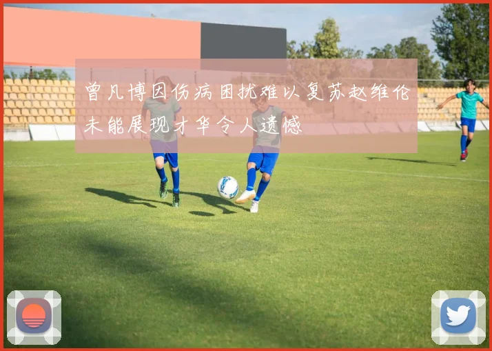 曾凡博因伤病困扰难以复苏赵维伦未能展现才华令人遗憾