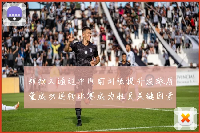 郑钦文通过中网前训练提升发球质量成功逆转比赛成为胜负关键因素