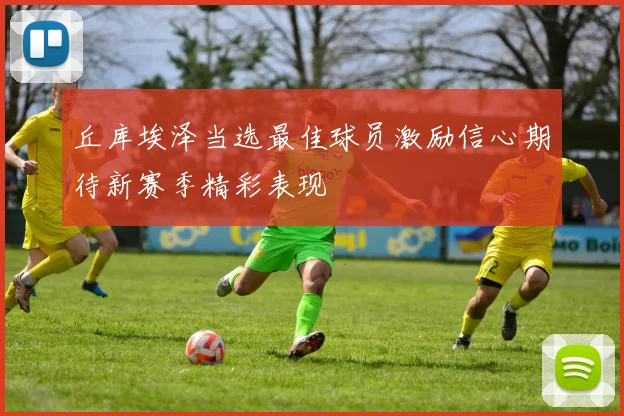 丘库埃泽当选最佳球员激励信心期待新赛季精彩表现